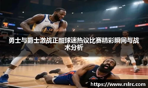 勇士与爵士激战正酣球迷热议比赛精彩瞬间与战术分析